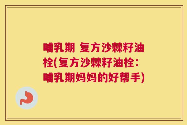 哺乳期 复方沙棘籽油栓(复方沙棘籽油栓：哺乳期妈妈的好帮手)