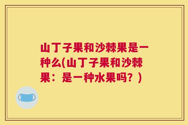 山丁子果和沙棘果是一种么(山丁子果和沙棘果：是一种水果吗？)