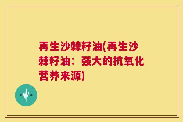再生沙棘籽油(再生沙棘籽油:强大的抗氧化营养来源)