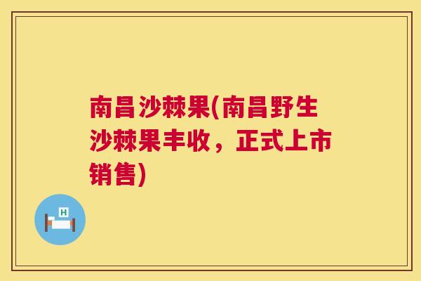 南昌沙棘果(南昌野生沙棘果丰收，正式上市销售)