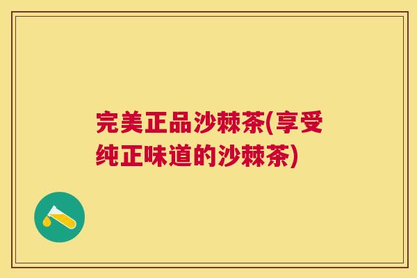 完美正品沙棘茶(享受纯正味道的沙棘茶)
