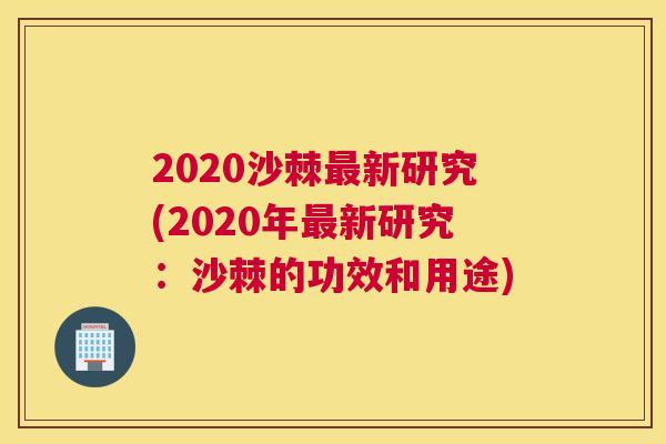 2020沙棘最新研究(2020年最新研究：沙棘的功效和用途)