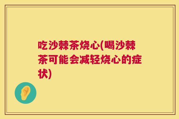 吃沙棘茶烧心(喝沙棘茶可能会减轻烧心的症状)