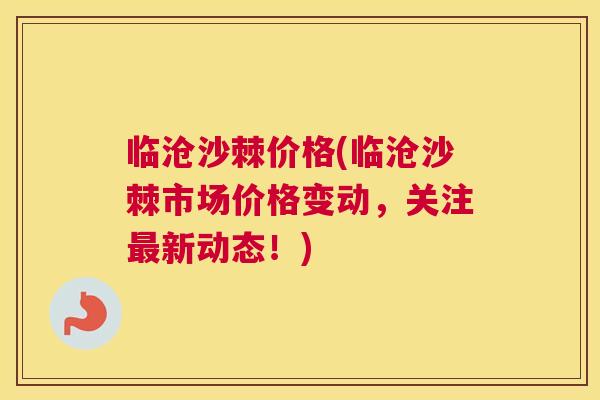 临沧沙棘价格(临沧沙棘市场价格变动，关注最新动态！)