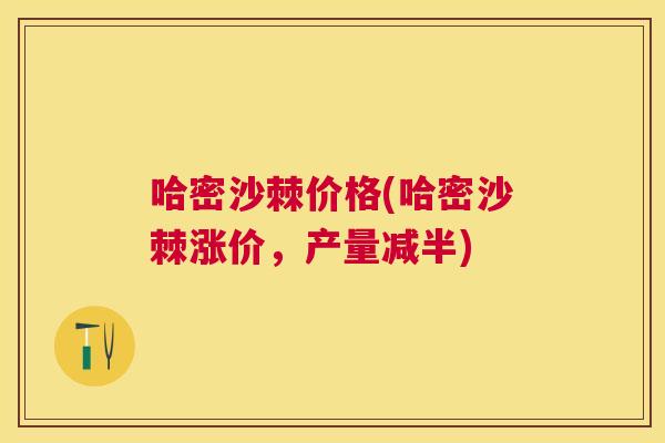 哈密沙棘价格(哈密沙棘涨价,产量减半)