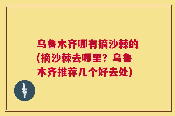 乌鲁木齐哪有摘沙棘的(摘沙棘去哪里？乌鲁木齐推荐几个好去处)