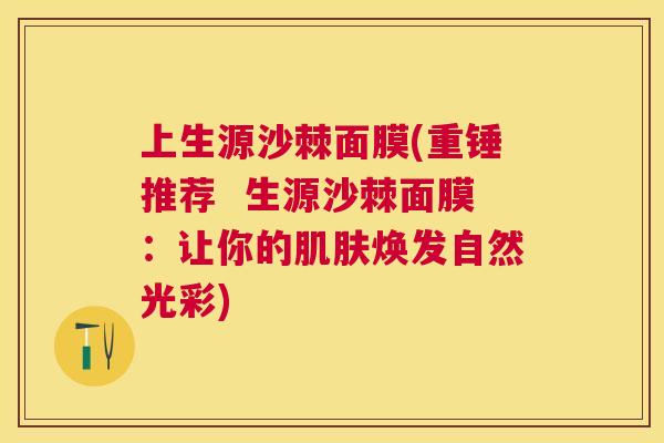 上生源沙棘面膜(重锤推荐  生源沙棘面膜：让你的肌肤焕发自然光彩)