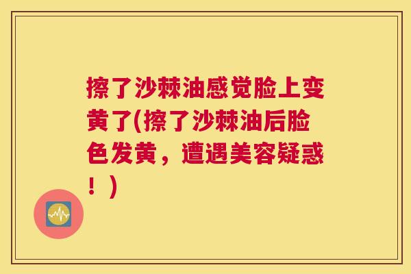 擦了沙棘油感觉脸上变黄了(擦了沙棘油后脸色发黄，遭遇美容疑惑！)