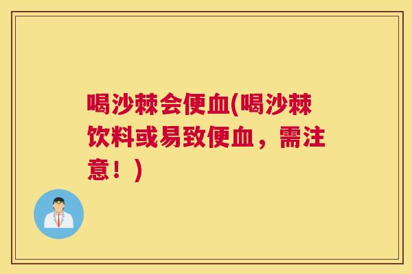 喝沙棘会便血(喝沙棘饮料或易致便血，需注意！)