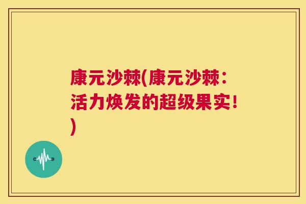康元沙棘(康元沙棘:活力焕发的超级果实!)