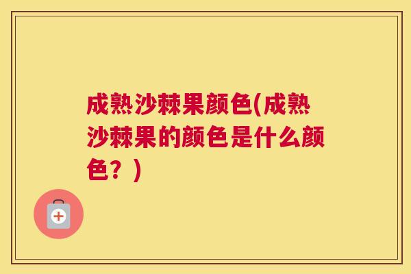 成熟沙棘果颜色(成熟沙棘果的颜色是什么颜色？)