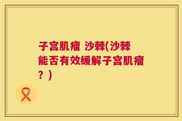 子宫肌瘤 沙棘(沙棘能否有效缓解子宫肌瘤？)