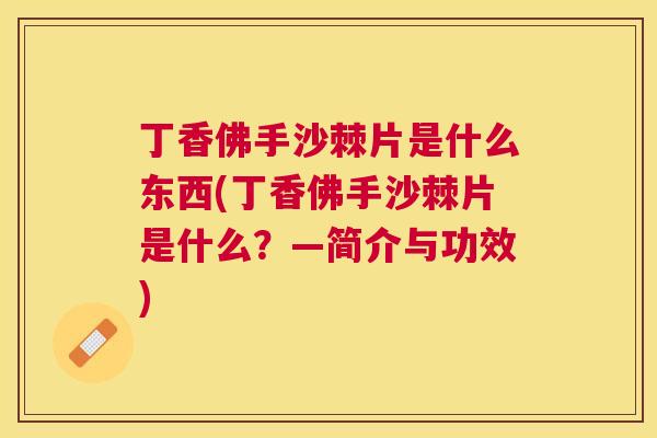 丁香佛手沙棘片是什么东西(丁香佛手沙棘片是什么？—简介与功效)