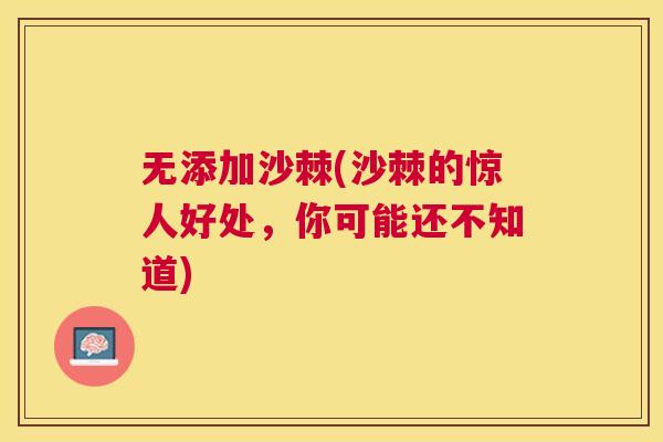 无添加沙棘(沙棘的惊人好处，你可能还不知道)