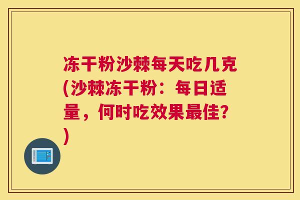 冻干粉沙棘每天吃几克(沙棘冻干粉：每日适量，何时吃效果最佳？)