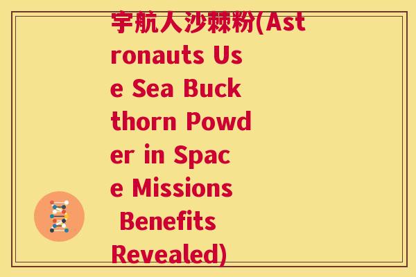 宇航人沙棘粉(Astronauts Use Sea Buckthorn Powder in Space Missions Benefits Revealed)