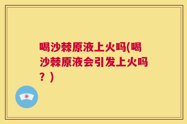 喝沙棘原液上火吗(喝沙棘原液会引发上火吗？)