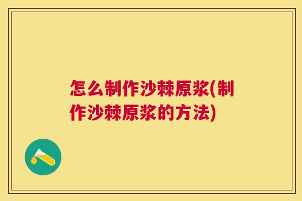 怎么制作沙棘原浆(制作沙棘原浆的方法)