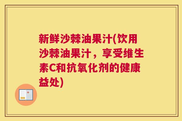 新鲜沙棘油果汁(饮用沙棘油果汁，享受维生素C和抗氧化剂的健康益处)