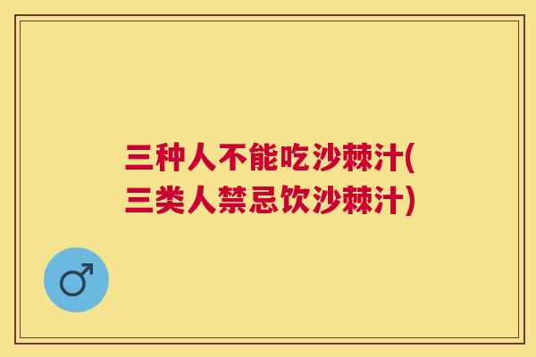 三种人不能吃沙棘汁(三类人禁忌饮沙棘汁)