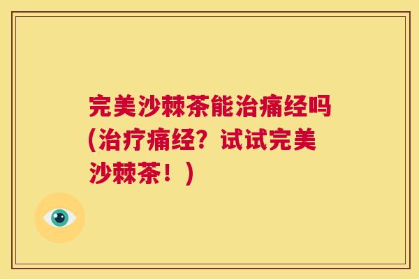 完美沙棘茶能治痛经吗(治疗痛经？试试完美沙棘茶！)