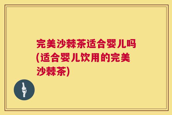 完美沙棘茶适合婴儿吗(适合婴儿饮用的完美沙棘茶)