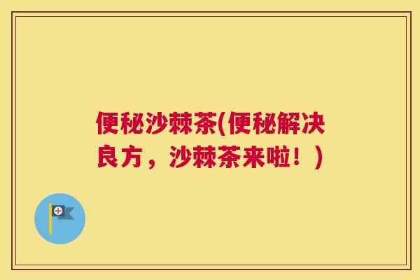 便秘沙棘茶(便秘解决良方，沙棘茶来啦！)