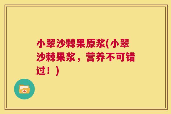 小翠沙棘果原浆(小翠沙棘果浆，营养不可错过！)