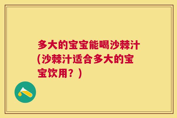 多大的宝宝能喝沙棘汁(沙棘汁适合多大的宝宝饮用?)