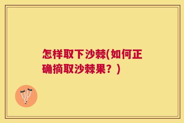 怎样取下沙棘(如何正确摘取沙棘果?)