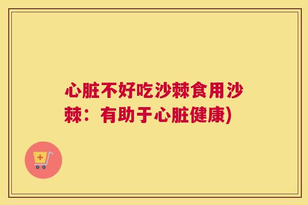 心脏不好吃沙棘食用沙棘:有助于心脏健康)