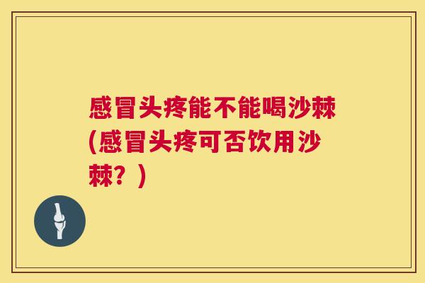 感冒头疼能不能喝沙棘(感冒头疼可否饮用沙棘？)