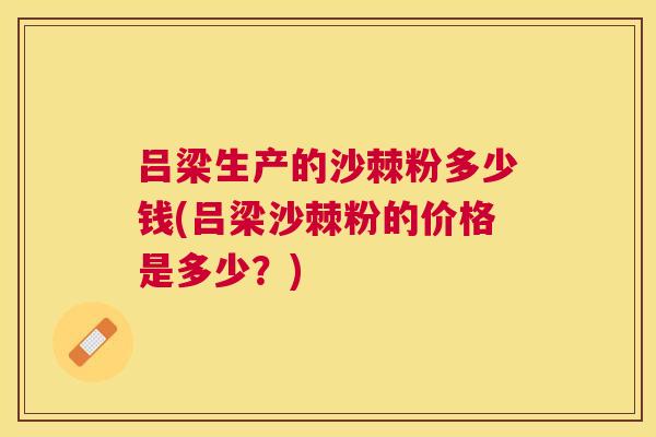 吕梁生产的沙棘粉多少钱(吕梁沙棘粉的价格是多少？)