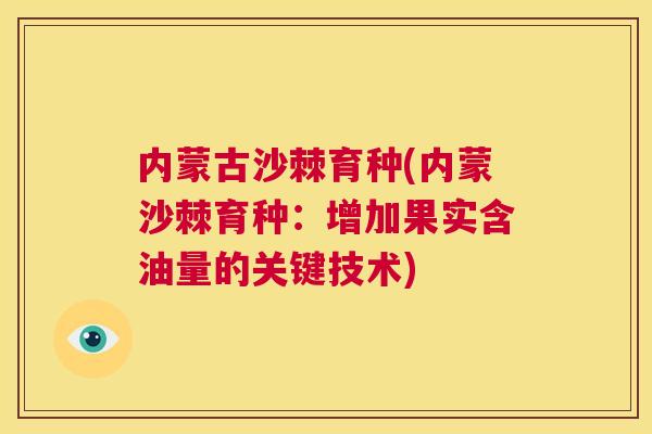 内蒙古沙棘育种(内蒙沙棘育种：增加果实含油量的关键技术)