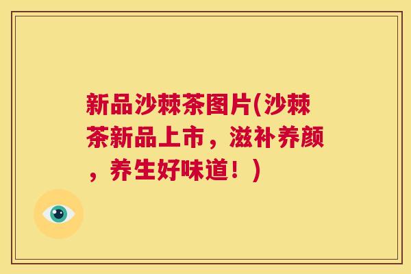 新品沙棘茶图片(沙棘茶新品上市，滋补养颜，养生好味道！)
