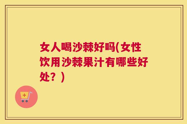 女人喝沙棘好吗(女性饮用沙棘果汁有哪些好处?)