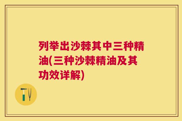 列举出沙棘其中三种精油(三种沙棘精油及其功效详解)