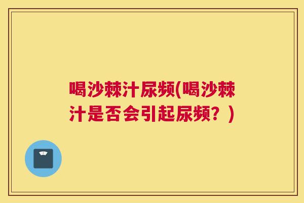 喝沙棘汁尿频(喝沙棘汁是否会引起尿频？)