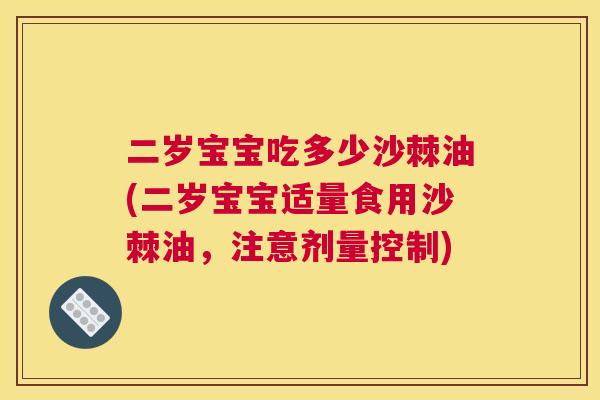 二岁宝宝吃多少沙棘油(二岁宝宝适量食用沙棘油,注意剂量控制)