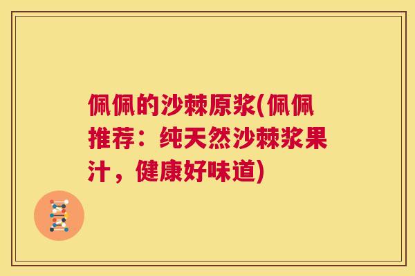 佩佩的沙棘原浆(佩佩推荐:纯天然沙棘浆果汁,健康好味道) 佩佩的沙棘原浆(佩佩推荐:纯天然沙棘浆果汁,健康好味道)