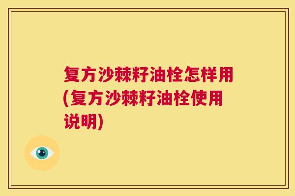 复方沙棘籽油栓怎样用(复方沙棘籽油栓使用说明)