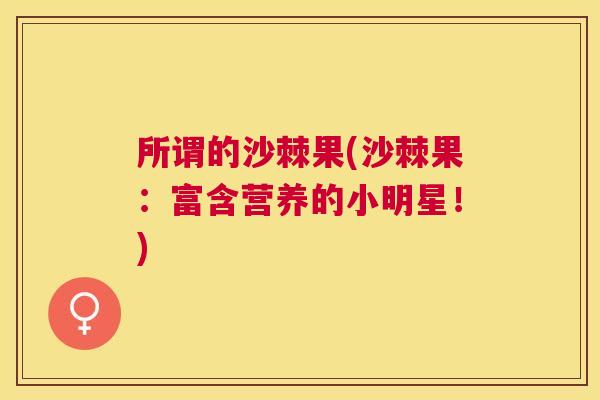 所谓的沙棘果(沙棘果:富含营养的小明星!) 所谓的沙棘果(沙棘果:富含营养的小明星!)