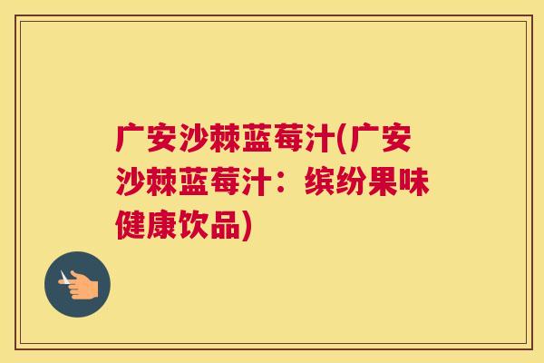 广安沙棘蓝莓汁(广安沙棘蓝莓汁：缤纷果味健康饮品)