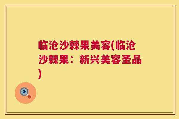 临沧沙棘果美容(临沧沙棘果:新兴美容圣品) 临沧沙棘果美容(临沧沙棘果:新兴美容圣品)