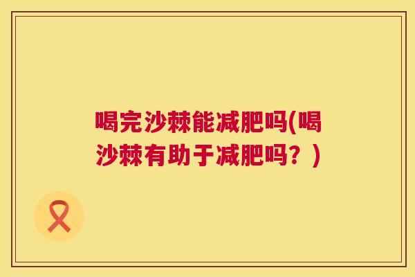 喝完沙棘能吗(喝沙棘有助于吗?) 喝完沙棘能吗(喝沙棘有助于吗?)