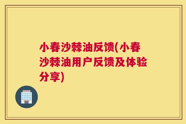 小春沙棘油反馈(小春沙棘油用户反馈及体验分享)
