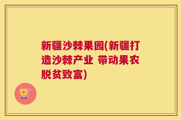 新疆沙棘果园(新疆打造沙棘产业 带动果农脱贫致富)