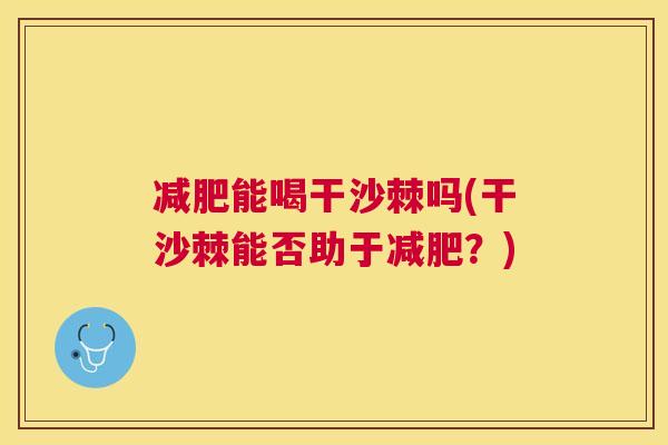 减肥能喝干沙棘吗(干沙棘能否助于减肥?)