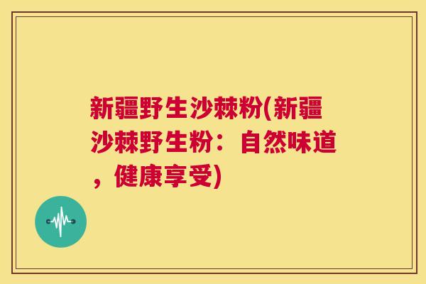 新疆野生沙棘粉(新疆沙棘野生粉：自然味道，健康享受)