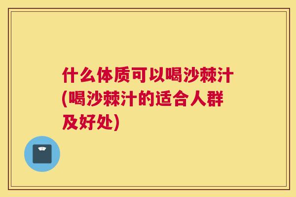 什么体质可以喝沙棘汁(喝沙棘汁的适合人群及好处) 什么体质可以喝沙棘汁(喝沙棘汁的适合人群及好处)